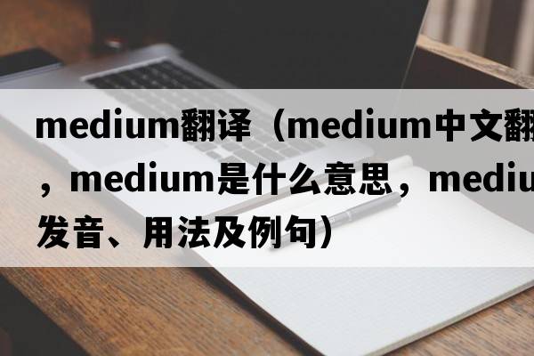 medium翻譯（medium中文翻譯，medium是什么意思，medium發(fā)音、用法及例句）