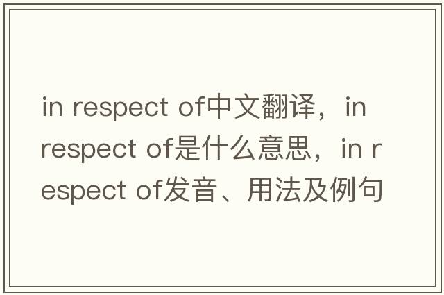 in respect of中文翻譯，in respect of是什么意思，in respect of發(fā)音、用法及例句