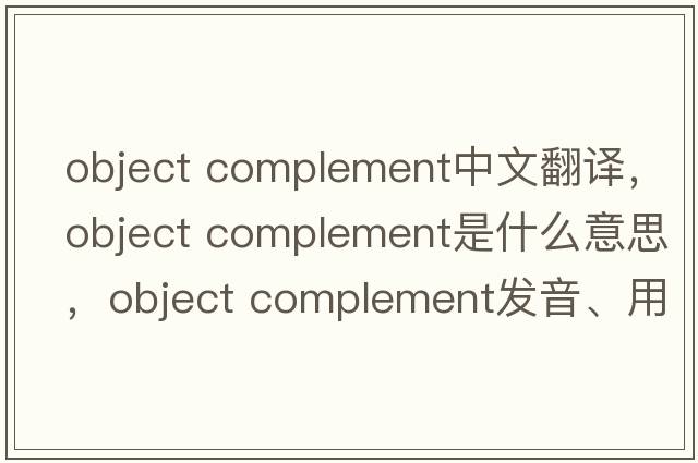 object complement中文翻譯，object complement是什么意思，object complement發(fā)音、用法及例句