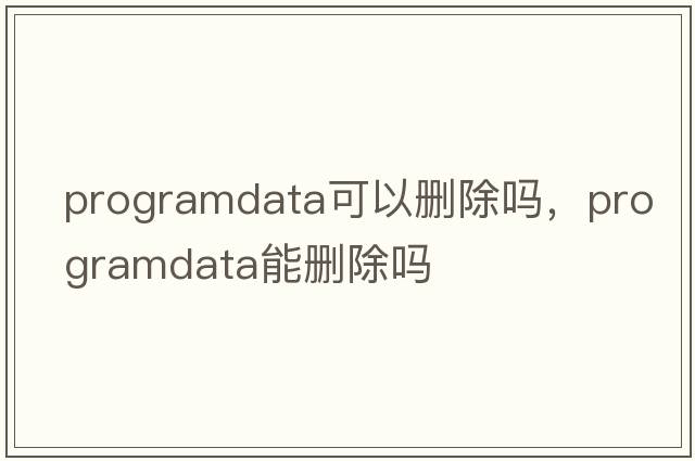 programdata可以刪除嗎，programdata能刪除嗎