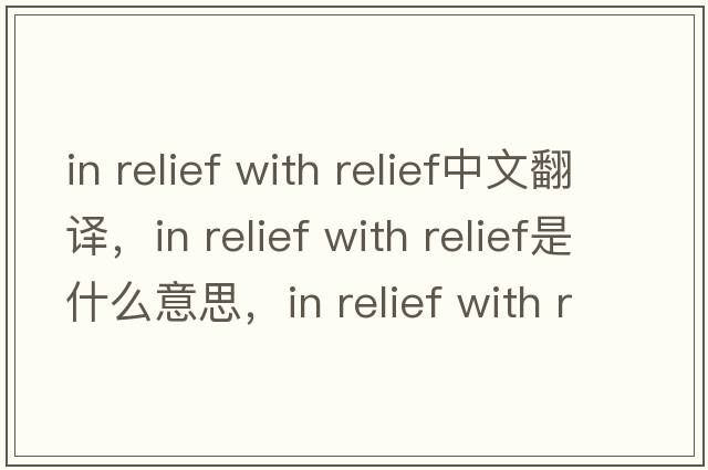 in relief with relief中文翻譯，in relief with relief是什么意思，in relief with relief發(fā)音、用法及例句