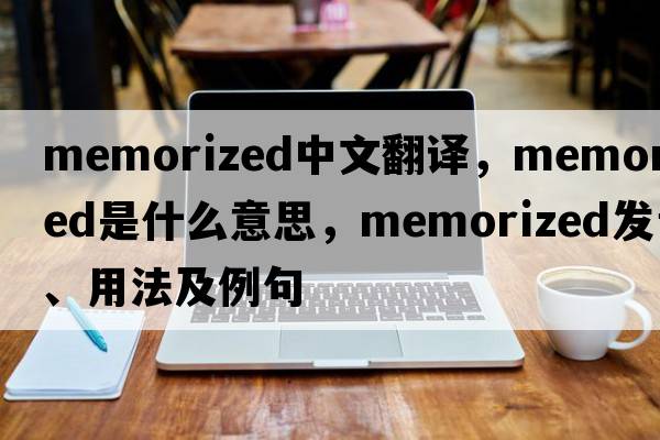 memorized中文翻譯，memorized是什么意思，memorized發(fā)音、用法及例句