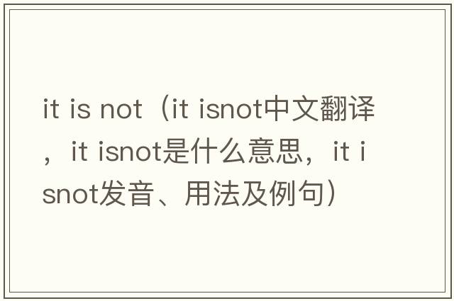 it is not（it isnot中文翻譯，it isnot是什么意思，it isnot發(fā)音、用法及例句）