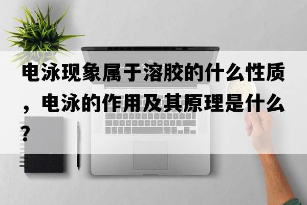 電泳現(xiàn)象屬于溶膠的什么性質(zhì)，電泳的作用及其原理是什么？