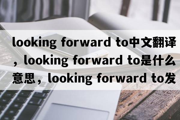 looking forward to中文翻譯，looking forward to是什么意思，looking forward to發(fā)音、用法及例句