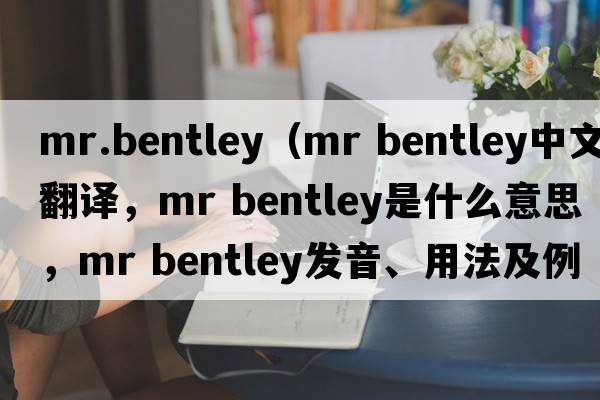 mr.bentley（mr bentley中文翻譯，mr bentley是什么意思，mr bentley發(fā)音、用法及例句）