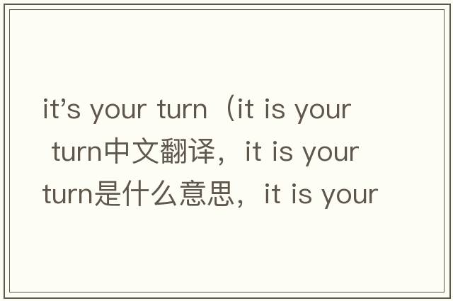 it's your turn（it is your turn中文翻譯，it is your turn是什么意思，it is your turn發(fā)音、用法及例句）
