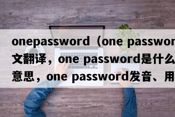 onepassword（one password中文翻譯，one password是什么意思，one password發(fā)音、用法及例句）