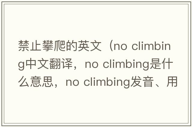 禁止攀爬的英文（no climbing中文翻譯，no climbing是什么意思，no climbing發(fā)音、用法及例句）