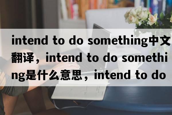 intend to do something中文翻譯，intend to do something是什么意思，intend to do something發(fā)音、用法及例句
