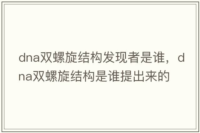 dna雙螺旋結(jié)構(gòu)發(fā)現(xiàn)者是誰，DNA雙螺旋結(jié)構(gòu)是誰提出來的