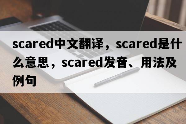 scared中文翻譯，scared是什么意思，scared發(fā)音、用法及例句