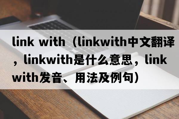 link with（linkwith中文翻譯，linkwith是什么意思，linkwith發(fā)音、用法及例句）