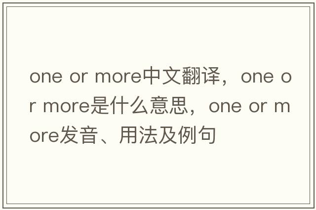 one or more中文翻譯，one or more是什么意思，one or more發(fā)音、用法及例句