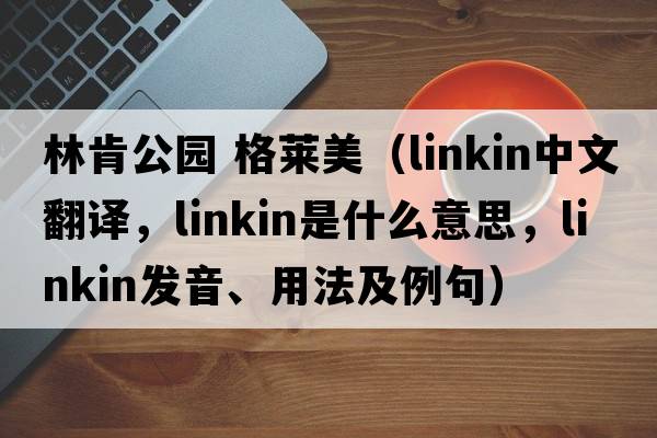 林肯公園 格萊美（linkin中文翻譯，linkin是什么意思，linkin發(fā)音、用法及例句）