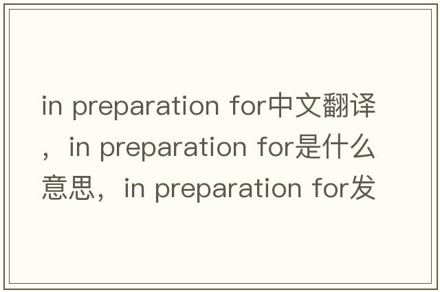 in preparation for中文翻譯，in preparation for是什么意思，in preparation for發(fā)音、用法及例句