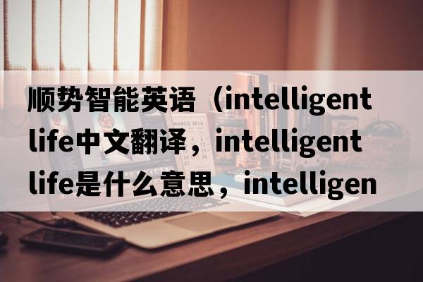 順勢智能英語（intelligent life中文翻譯，intelligent life是什么意思，intelligent life發(fā)音、用法及例句）