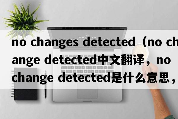 no changes detected（no change detected中文翻譯，no change detected是什么意思，no change detected發(fā)音、用法及例句）