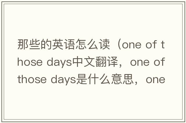 那些的英語怎么讀（one of those days中文翻譯，one of those days是什么意思，one of those days發(fā)音、用法及例句）