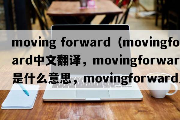 moving forward（movingforward中文翻譯，movingforward是什么意思，movingforward發(fā)音、用法及例句）