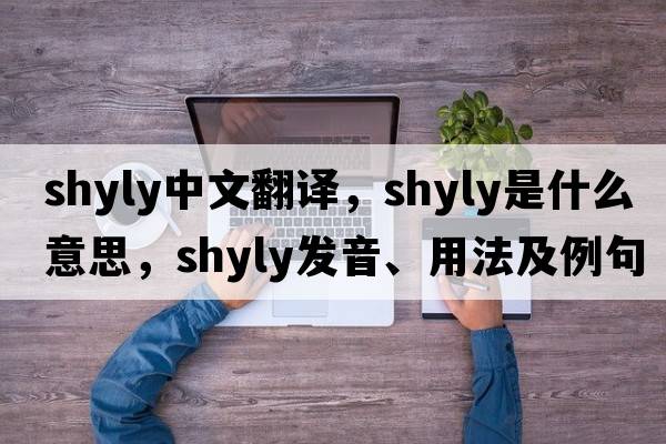 shyly中文翻譯，shyly是什么意思，shyly發(fā)音、用法及例句