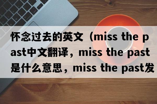 懷念過去的英文（miss the past中文翻譯，miss the past是什么意思，miss the past發(fā)音、用法及例句）