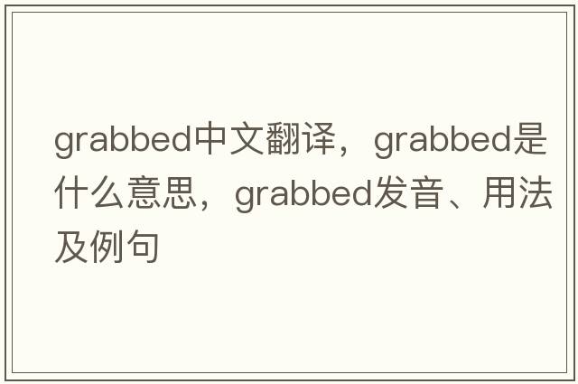 grabbed中文翻譯，grabbed是什么意思，grabbed發(fā)音、用法及例句