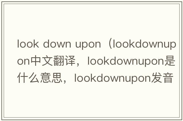 look down upon（lookdownupon中文翻譯，lookdownupon是什么意思，lookdownupon發(fā)音、用法及例句）