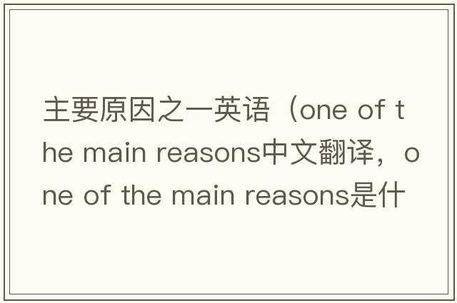 主要原因之一英語(yǔ)（one of the main reasons中文翻譯，one of the main reasons是什么意思，one of the main reasons發(fā)音、用法及例句）