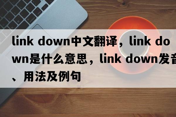 link down中文翻譯，link down是什么意思，link down發(fā)音、用法及例句