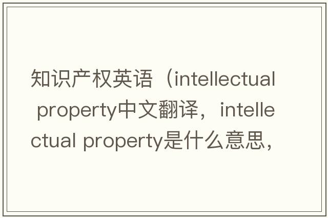 知識(shí)產(chǎn)權(quán)英語(yǔ)（intellectual property中文翻譯，intellectual property是什么意思，intellectual property發(fā)音、用法及例句）