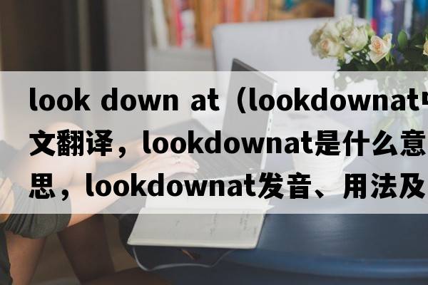 look down at（lookdownat中文翻譯，lookdownat是什么意思，lookdownat發(fā)音、用法及例句）
