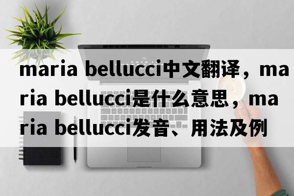 maria bellucci中文翻譯，maria bellucci是什么意思，maria bellucci發(fā)音、用法及例句