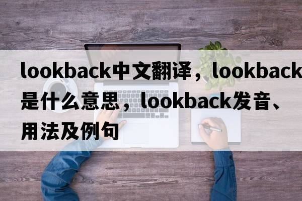 lookback中文翻譯，lookback是什么意思，lookback發(fā)音、用法及例句