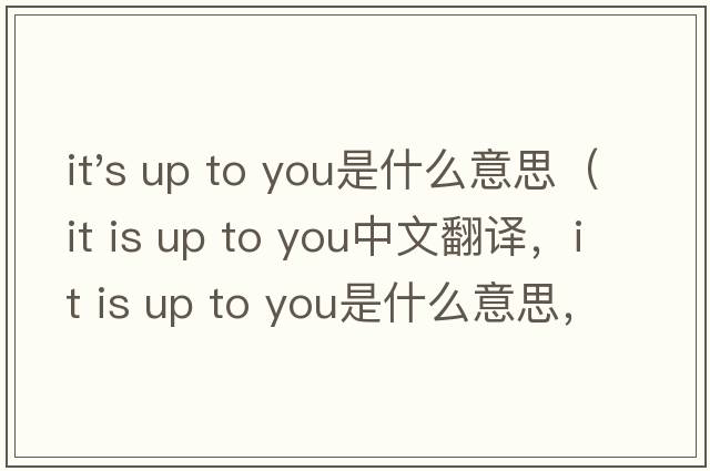 it's up to you是什么意思（it is up to you中文翻譯，it is up to you是什么意思，it is up to you發(fā)音、用法及例句）
