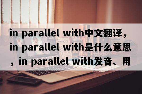 in parallel with中文翻譯，in parallel with是什么意思，in parallel with發(fā)音、用法及例句