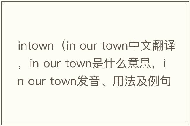 intown（in our town中文翻譯，in our town是什么意思，in our town發(fā)音、用法及例句）