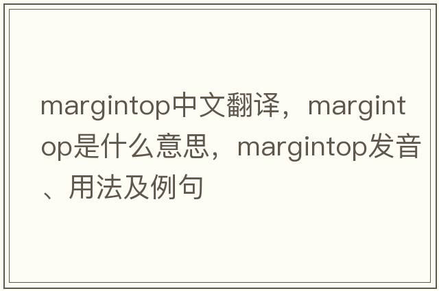 margintop中文翻譯，margintop是什么意思，margintop發(fā)音、用法及例句