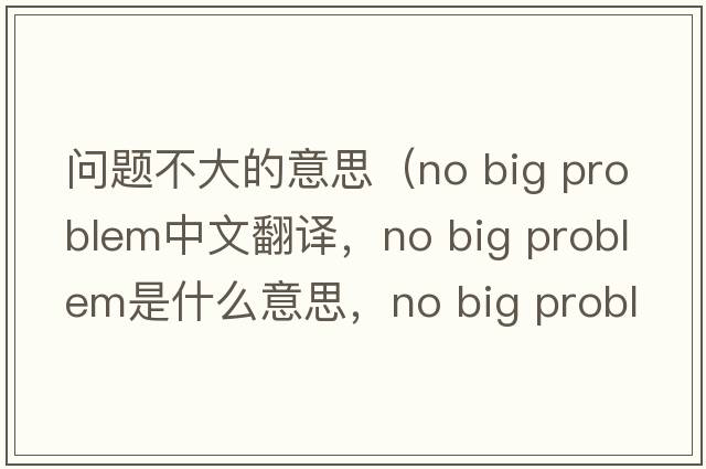 問題不大的意思（no big problem中文翻譯，no big problem是什么意思，no big problem發(fā)音、用法及例句）