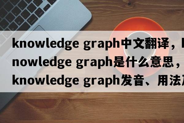 knowledge graph中文翻譯，knowledge graph是什么意思，knowledge graph發(fā)音、用法及例句