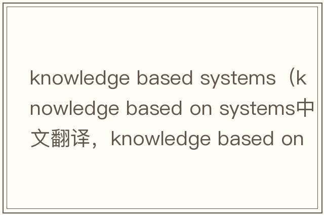 knowledge based systems（knowledge based on systems中文翻譯，knowledge based on systems是什么意思，knowledge bas