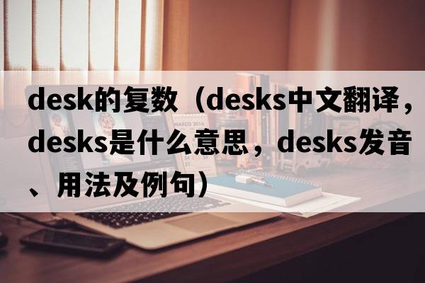 desk的復數(shù)（desks中文翻譯，desks是什么意思，desks發(fā)音、用法及例句）