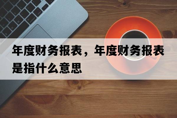 年度財(cái)務(wù)報(bào)表，年度財(cái)務(wù)報(bào)表是指什么意思
