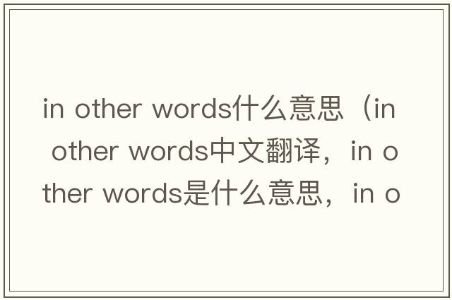 in other words什么意思（in other words中文翻譯，in other words是什么意思，in other words發(fā)音、用法及例句）