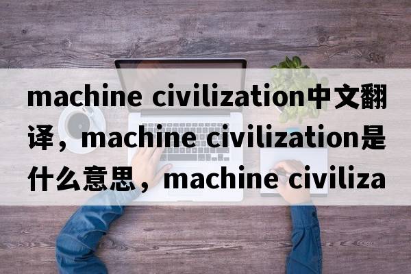 machine civilization中文翻譯，machine civilization是什么意思，machine civilization發(fā)音、用法及例句