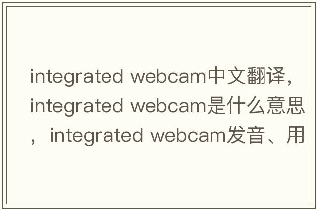 integrated webcam中文翻譯，integrated webcam是什么意思，integrated webcam發(fā)音、用法及例句