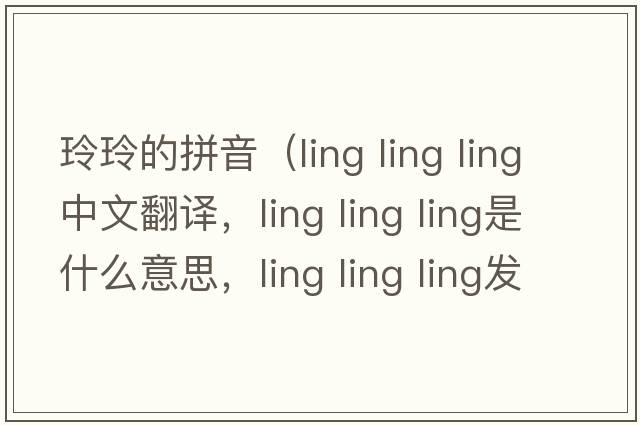 玲玲的拼音（ling ling ling中文翻譯，ling ling ling是什么意思，ling ling ling發(fā)音、用法及例句）