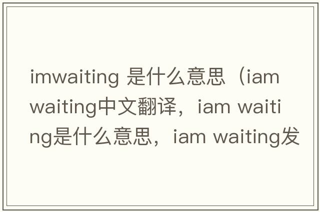 imwaiting 是什么意思（iam waiting中文翻譯，iam waiting是什么意思，iam waiting發(fā)音、用法及例句）
