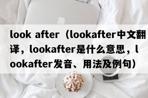 look after（lookafter中文翻譯，lookafter是什么意思，lookafter發(fā)音、用法及例句）