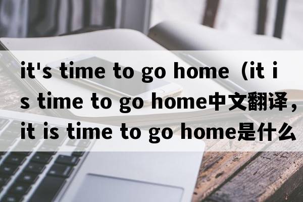 it's time to go home（it is time to go home中文翻譯，it is time to go home是什么意思，it is time to go home